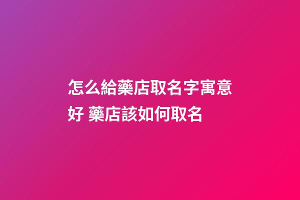 怎么給藥店取名字寓意好 藥店該如何取名-第1張-店鋪起名-玄機派